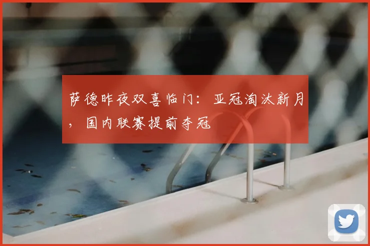 萨德昨夜双喜临门：亚冠淘汰新月，国内联赛提前夺冠