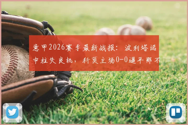 意甲2026赛季最新战报：波利塔诺中柱失良机，科莫主场0-0逼平那不勒斯，全场精彩回放解析