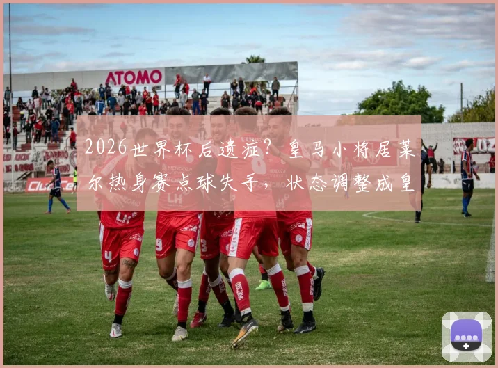 2026世界杯后遗症？皇马小将居莱尔热身赛点球失手，状态调整成皇马季前关键课题