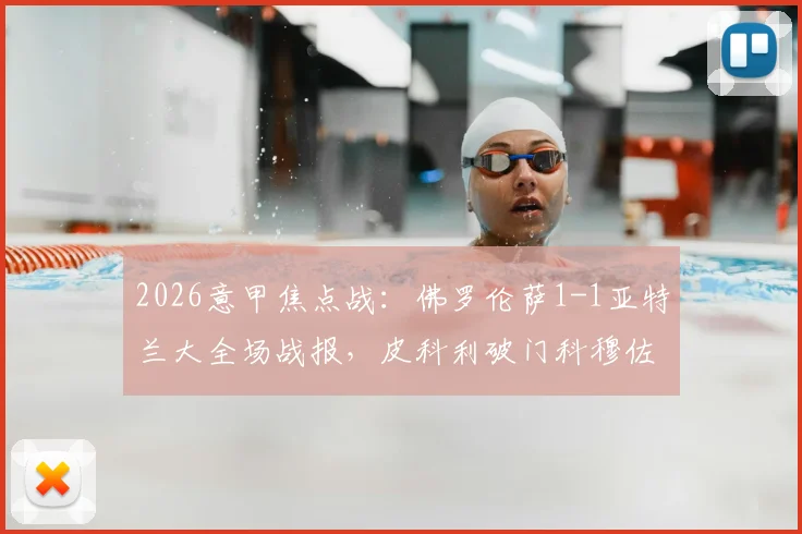 2026意甲焦点战：佛罗伦萨1-1亚特兰大全场战报，皮科利破门科穆佐乌龙球引争议，比赛数据与高清集锦深度复盘