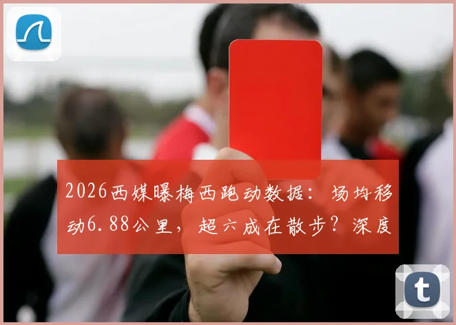 2026西媒曝梅西跑动数据：场均移动6.88公里，超六成在散步？深度对比C罗跑动数据引热议