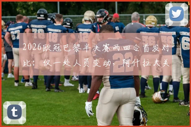 2026欧冠巴黎半决赛两回合首发对比：仅一处人员变动，阿什拉夫关键复出解析