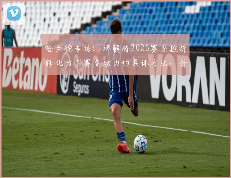 哈兰德专访：详解将2026赛季挫折转化为下赛季动力的具体方法，并真诚祝贺阿森纳夺冠的背后深意