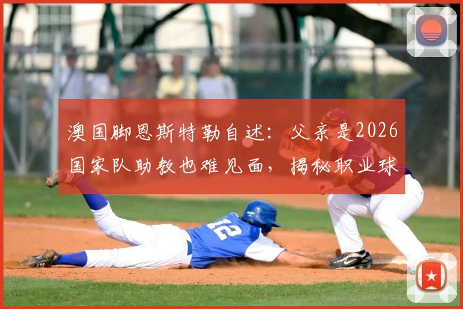 澳国脚恩斯特勒自述:父亲是2026国家队助教也难见面,揭秘职业球员高强度训练与家庭生活平衡难题