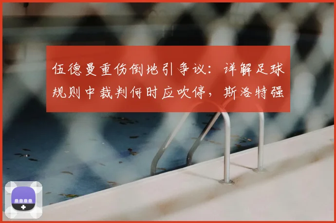 伍德曼重伤倒地引争议:详解足球规则中裁判何时应吹停,斯洛特强硬回应假摔质疑