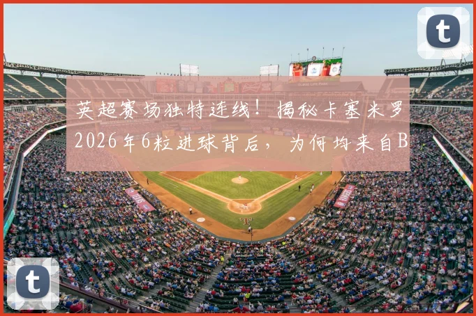 英超赛场独特连线!揭秘卡塞米罗2026年6粒进球背后,为何均来自B费的精妙助攻