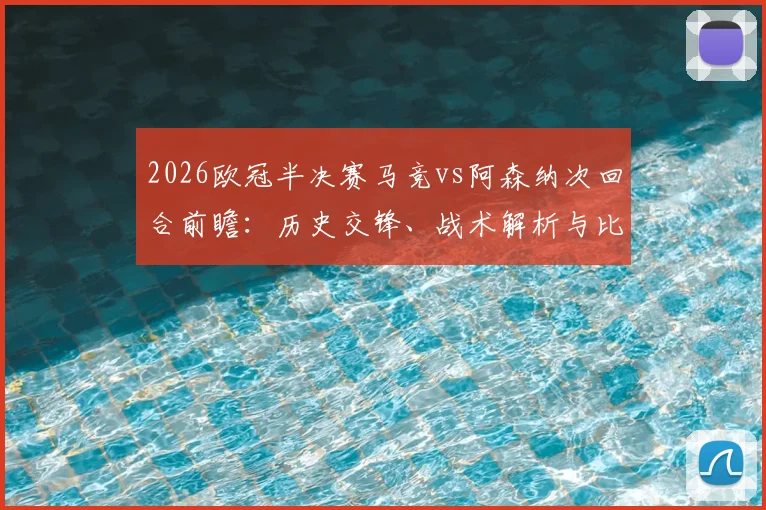 2026欧冠半决赛马竞vs阿森纳次回合前瞻：历史交锋、战术解析与比分预测参与指南