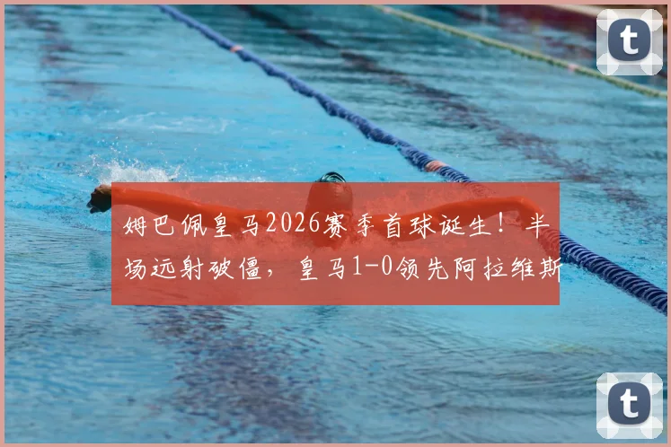 姆巴佩皇马2026赛季首球诞生！半场远射破僵，皇马1-0领先阿拉维斯全记录