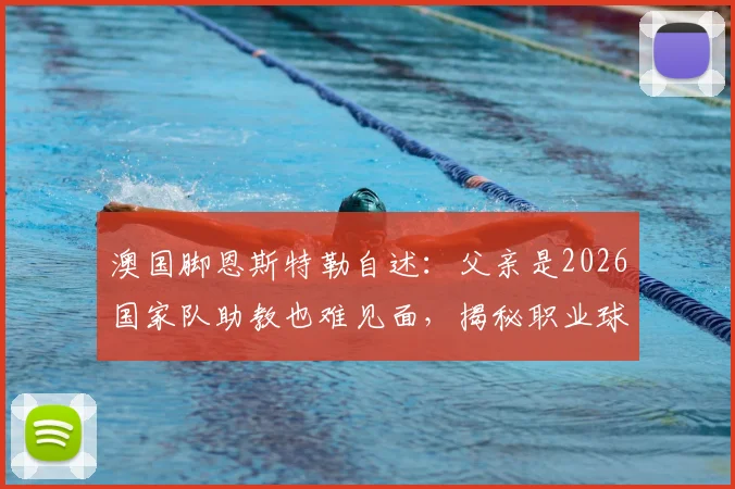 澳国脚恩斯特勒自述：父亲是2026国家队助教也难见面，揭秘职业球员高强度训练与家庭生活平衡难题