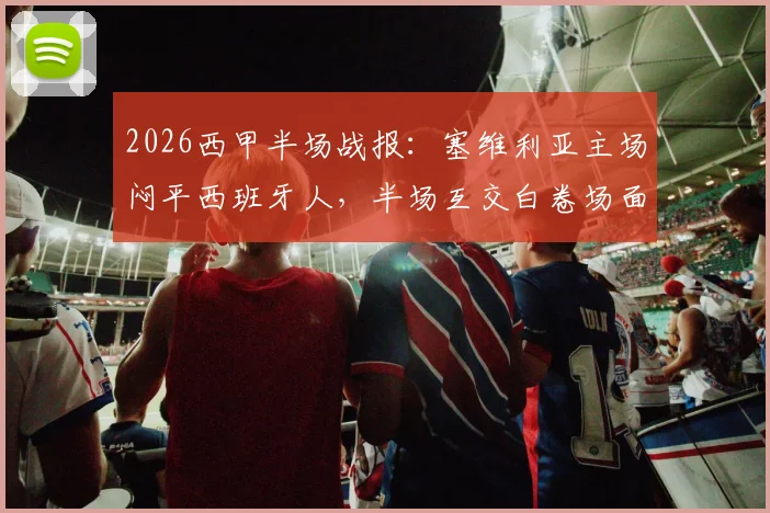 2026西甲半场战报：塞维利亚主场闷平西班牙人，半场互交白卷场面胶着