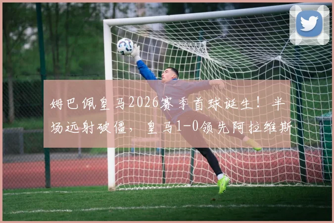 姆巴佩皇马2026赛季首球诞生！半场远射破僵，皇马1-0领先阿拉维斯全记录