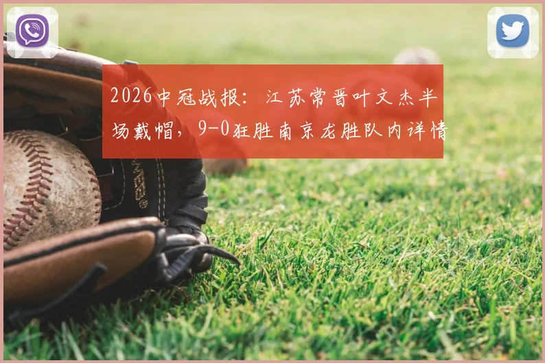 2026中冠战报：江苏常晋叶文杰半场戴帽，9-0狂胜南京龙胜队内详情解读