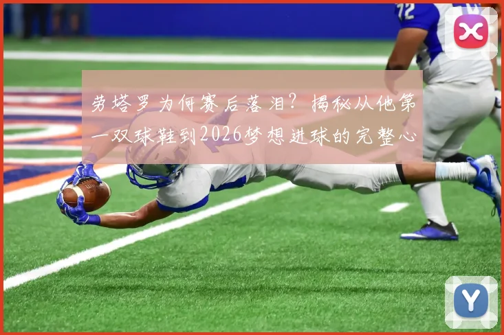 劳塔罗为何赛后落泪?揭秘从他第一双球鞋到2026梦想进球的完整心路历程