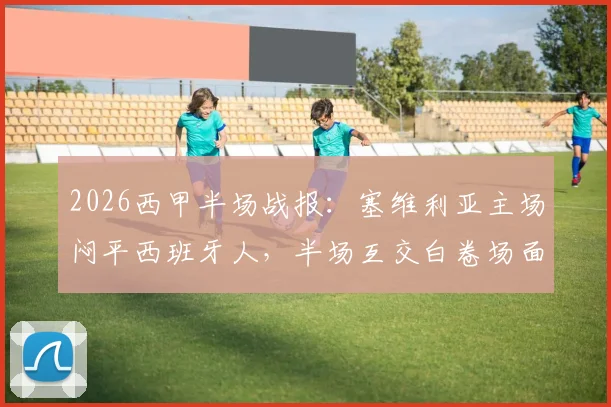 2026西甲半场战报：塞维利亚主场闷平西班牙人，半场互交白卷场面胶着