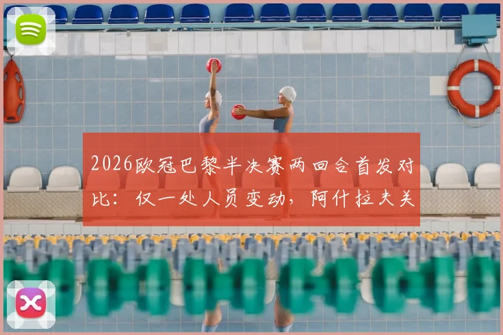 2026欧冠巴黎半决赛两回合首发对比：仅一处人员变动，阿什拉夫关键复出解析