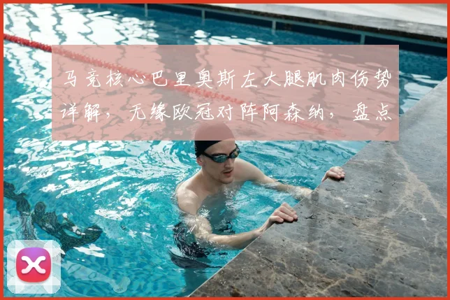 马竞核心巴里奥斯左大腿肌肉伤势详解，无缘欧冠对阵阿森纳，盘点潜在替代人选及战术影响