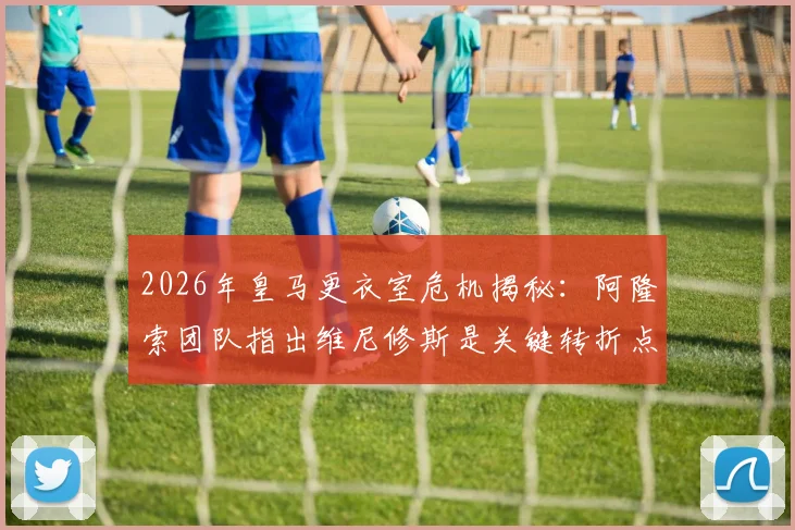 2026年皇马更衣室危机揭秘：阿隆索团队指出维尼修斯是关键转折点，球迷热议始末