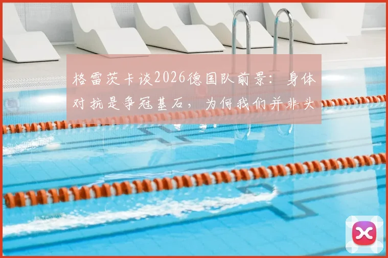 格雷茨卡谈2026德国队前景:身体对抗是争冠基石,为何我们并非头号热门?