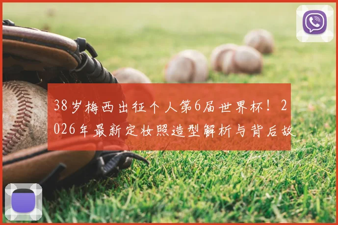 38岁梅西出征个人第6届世界杯！2026年最新定妆照造型解析与背后故事