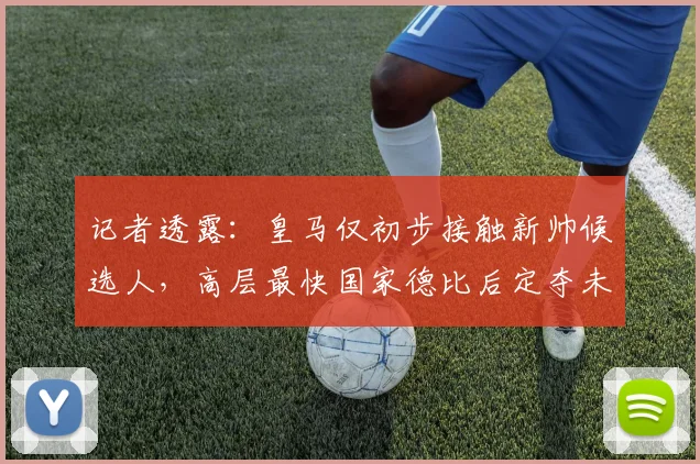 记者透露：皇马仅初步接触新帅候选人，高层最快国家德比后定夺未来帅位