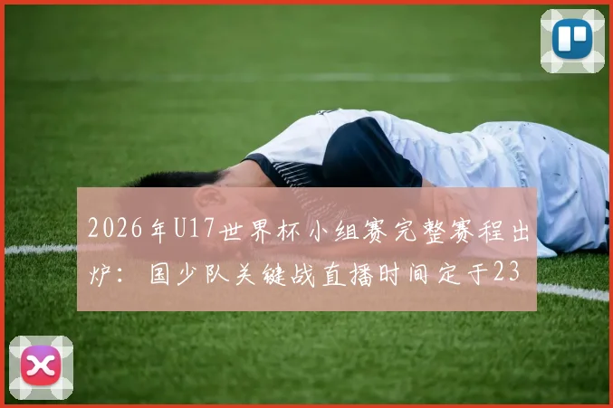 2026年U17世界杯小组赛完整赛程出炉：国少队关键战直播时间定于23点与0点，熬夜观赛攻略与出线前景深度分析