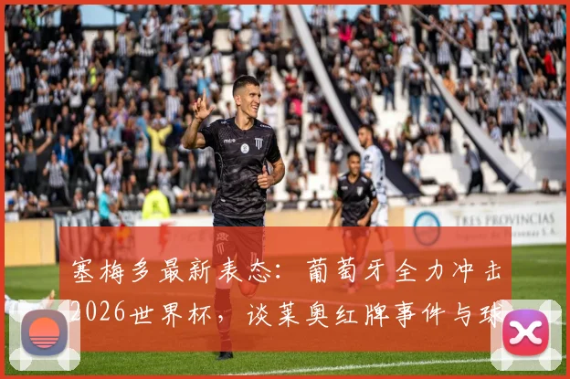 塞梅多最新表态：葡萄牙全力冲击2026世界杯，谈莱奥红牌事件与球队领袖传承