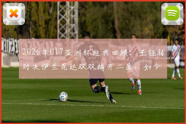 2026年U17亚洲杯经典回顾：王钰栋对决伊兰昆达双双梅开二度，如今两人发展路径全解析