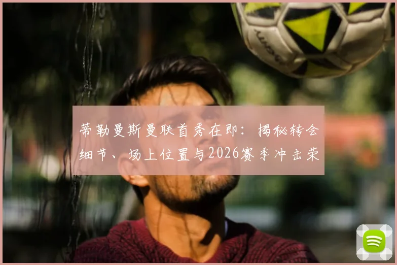 蒂勒曼斯曼联首秀在即：揭秘转会细节、场上位置与2026赛季冲击荣誉的球队决心