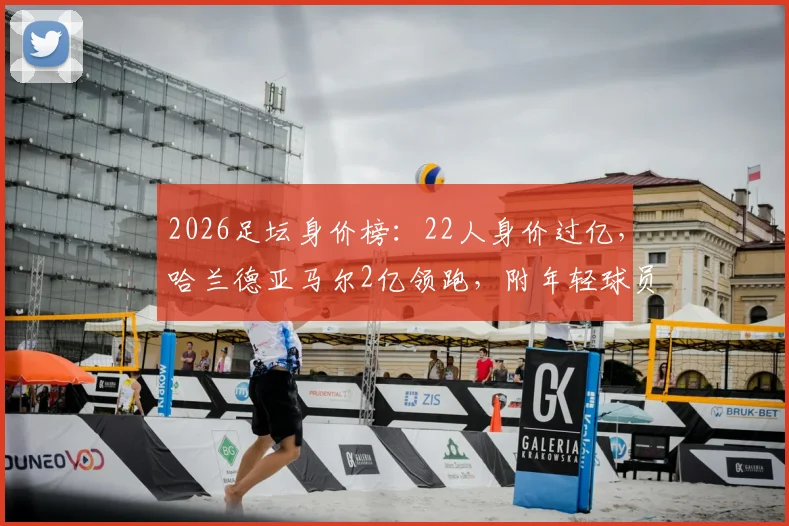 2026足坛身价榜：22人身价过亿，哈兰德亚马尔2亿领跑，附年轻球员身价飙升解析