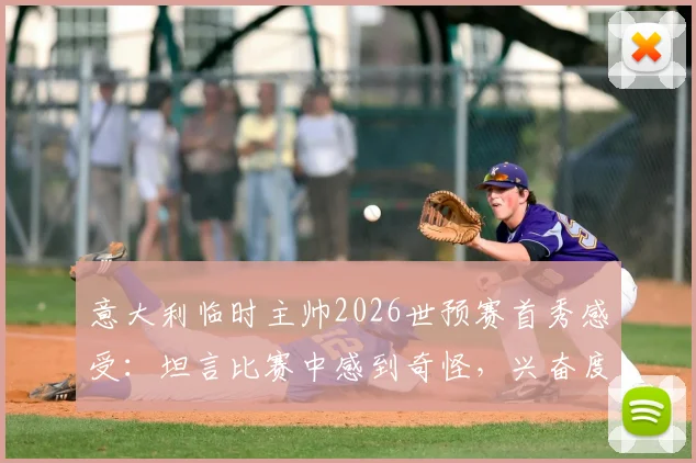 意大利临时主帅2026世预赛首秀感受：坦言比赛中感到奇怪，兴奋度不高