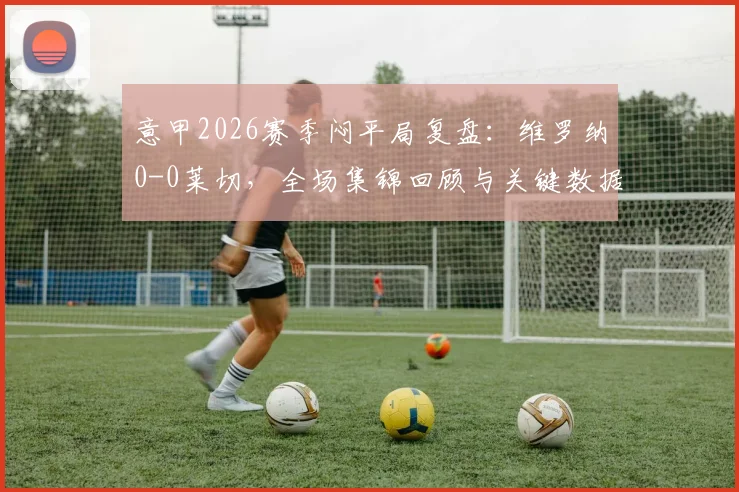 意甲2026赛季闷平局复盘:维罗纳0-0莱切,全场集锦回顾与关键数据深度解析