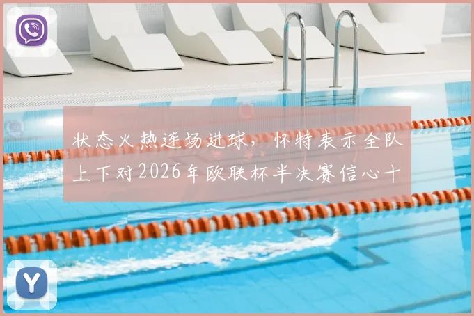 状态火热连场进球，怀特表示全队上下对2026年欧联杯半决赛信心十足，已做好充分准备