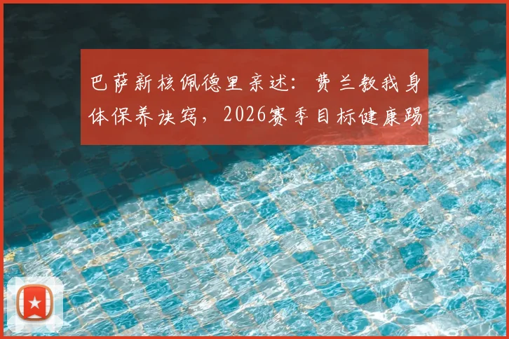 巴萨新核佩德里亲述:费兰教我身体保养诀窍,2026赛季目标健康踢满全场