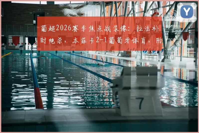 葡超2026赛季焦点战录像:拉法补时绝杀,本菲卡2-1葡萄牙体育,附全场集锦与赛后分析