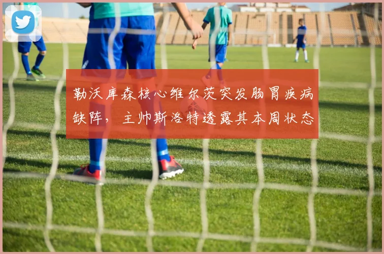 勒沃库森核心维尔茨突发肠胃疾病缺阵,主帅斯洛特透露其本周状态不佳,2026赛季关键战受影响