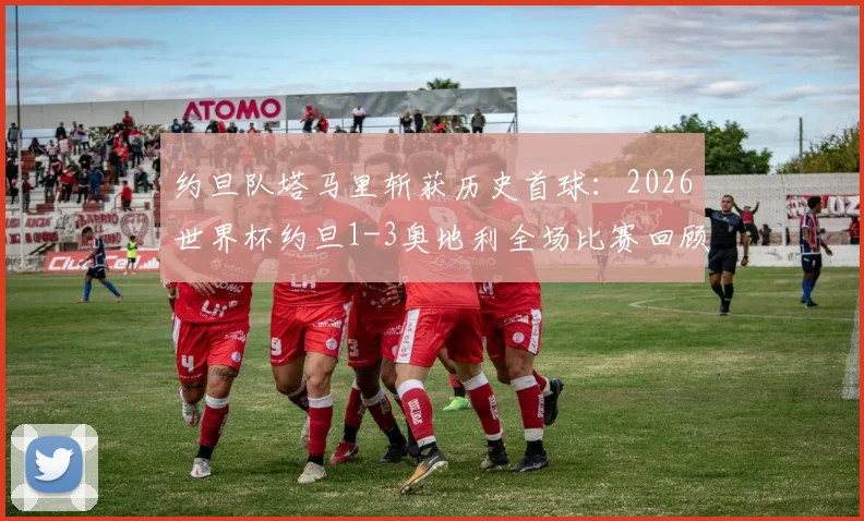 约旦队塔马里斩获历史首球：2026世界杯约旦1-3奥地利全场比赛回顾与深度分析