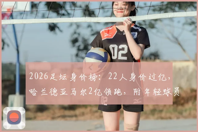 2026足坛身价榜：22人身价过亿，哈兰德亚马尔2亿领跑，附年轻球员身价飙升解析