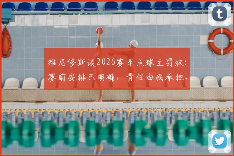 维尼修斯谈2026赛季点球主罚权：赛前安排已明确，责任由我承担，详解皇马点球手顺位规则