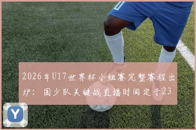 2026年U17世界杯小组赛完整赛程出炉：国少队关键战直播时间定于23点与0点，熬夜观赛攻略与出线前景深度分析