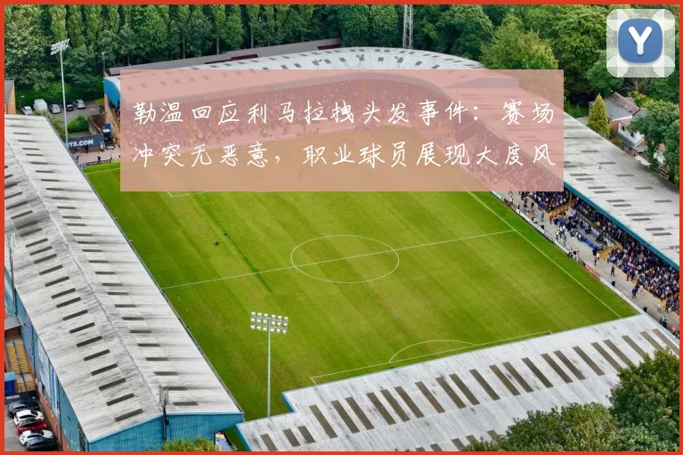 勒温回应利马拉拽头发事件：赛场冲突无恶意，职业球员展现大度风范与体育精神