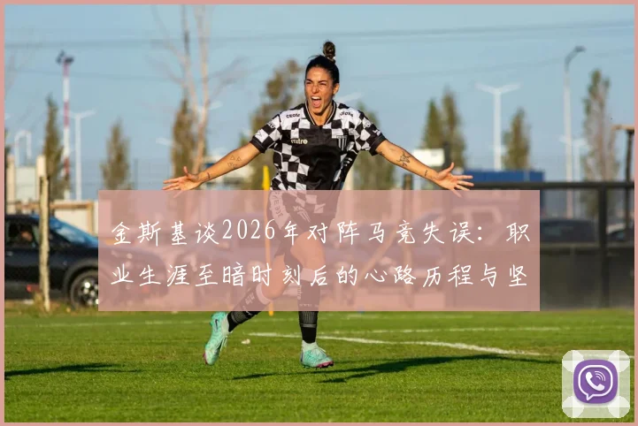 金斯基谈2026年对阵马竞失误：职业生涯至暗时刻后的心路历程与坚守，剖析门将如何走出阴影