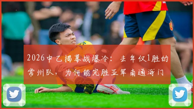 2026中乙揭幕战爆冷：去年仅1胜的常州队，为何能完胜亚军南通海门珂缔缘？新赛季前景分析