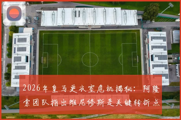 2026年皇马更衣室危机揭秘：阿隆索团队指出维尼修斯是关键转折点，球迷热议始末