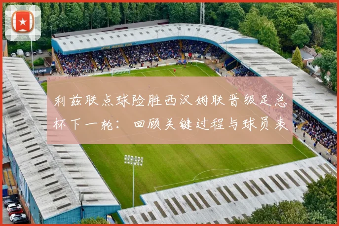 利兹联点球险胜西汉姆联晋级足总杯下一轮：回顾关键过程与球员表现，分析2026年晋级前景