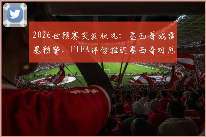 2026世预赛突发状况：墨西哥城雷暴预警，FIFA评估推迟墨西哥对厄瓜多尔，比赛规则与场馆应对引关注
