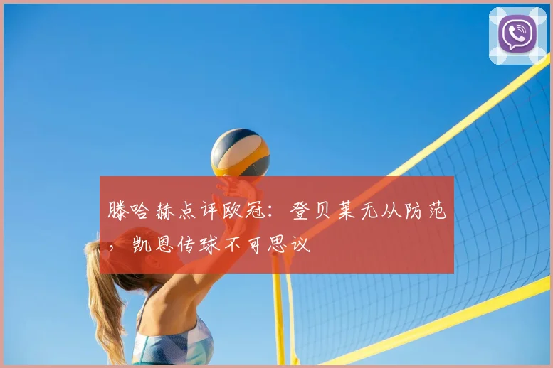 滕哈赫点评欧冠：登贝莱无从防范，凯恩传球不可思议