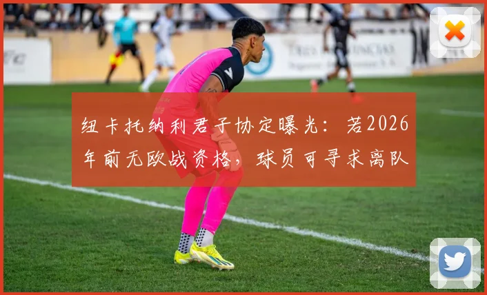 纽卡托纳利君子协定曝光:若2026年前无欧战资格,球员可寻求离队