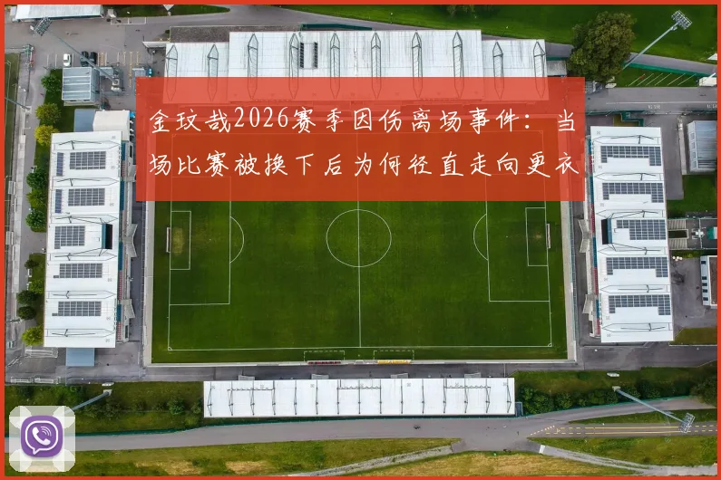 金玟哉2026赛季因伤离场事件：当场比赛被换下后为何径直走向更衣室？韩媒深度解析球员情绪