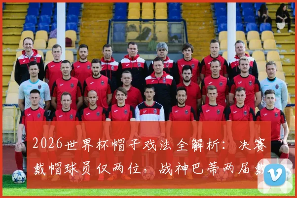 2026世界杯帽子戏法全解析:决赛戴帽球员仅两位,战神巴蒂两届戴帽唯一传奇盘点
