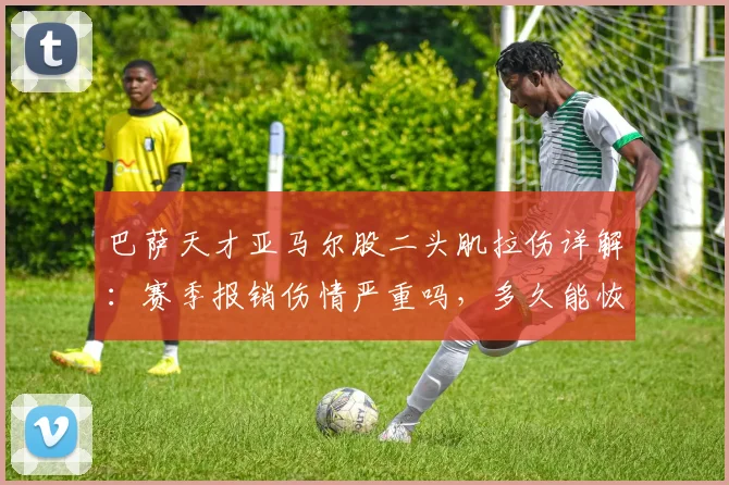 巴萨天才亚马尔股二头肌拉伤详解：赛季报销伤情严重吗，多久能恢复赶上2026世界杯，对巴萨影响有多大